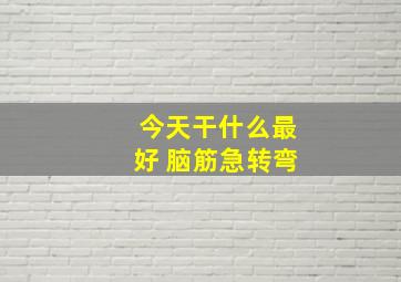 今天干什么最好 脑筋急转弯